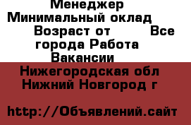 Менеджер › Минимальный оклад ­ 8 000 › Возраст от ­ 18 - Все города Работа » Вакансии   . Нижегородская обл.,Нижний Новгород г.